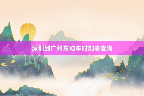 深圳到广州东动车时刻表查询