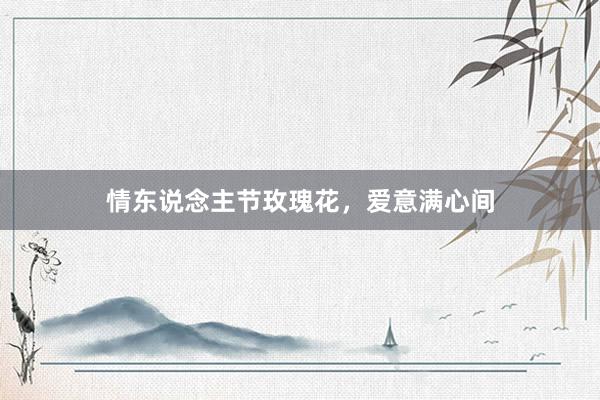 情东说念主节玫瑰花，爱意满心间
