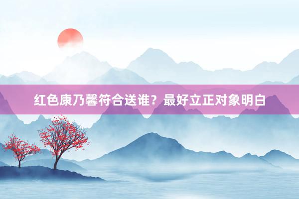 红色康乃馨符合送谁？最好立正对象明白