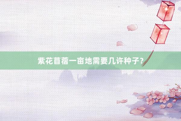 紫花苜蓿一亩地需要几许种子？